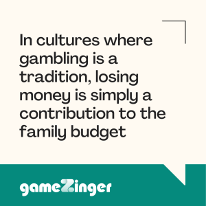 In cultures where gambling is a tradition, losing money is simply a contribution to the family budget. 