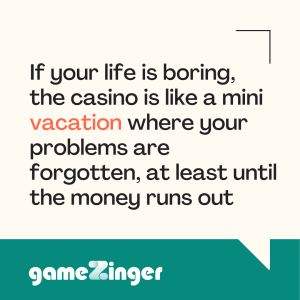 If your life is boring, the casino is like a mini vacation where your problems are forgotten, at least until the money runs out.